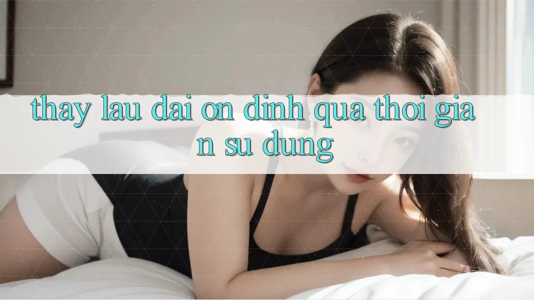 Thấy lâu dài: Ổn định qua thời gian sử dụng Thấy lâu dài: Ổn định qua thời gian sử dụng