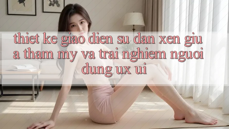 Thiết Kế Giao Diện: Sự Đan xen Giữa Thẩm Mỹ Và Trải Nghiệm Người Dùng (UX/UI) Thiết Kế Giao Diện: Sự Đan xen Giữa Thẩm Mỹ Và Trải Nghiệm Người Dùng (UX/UI)