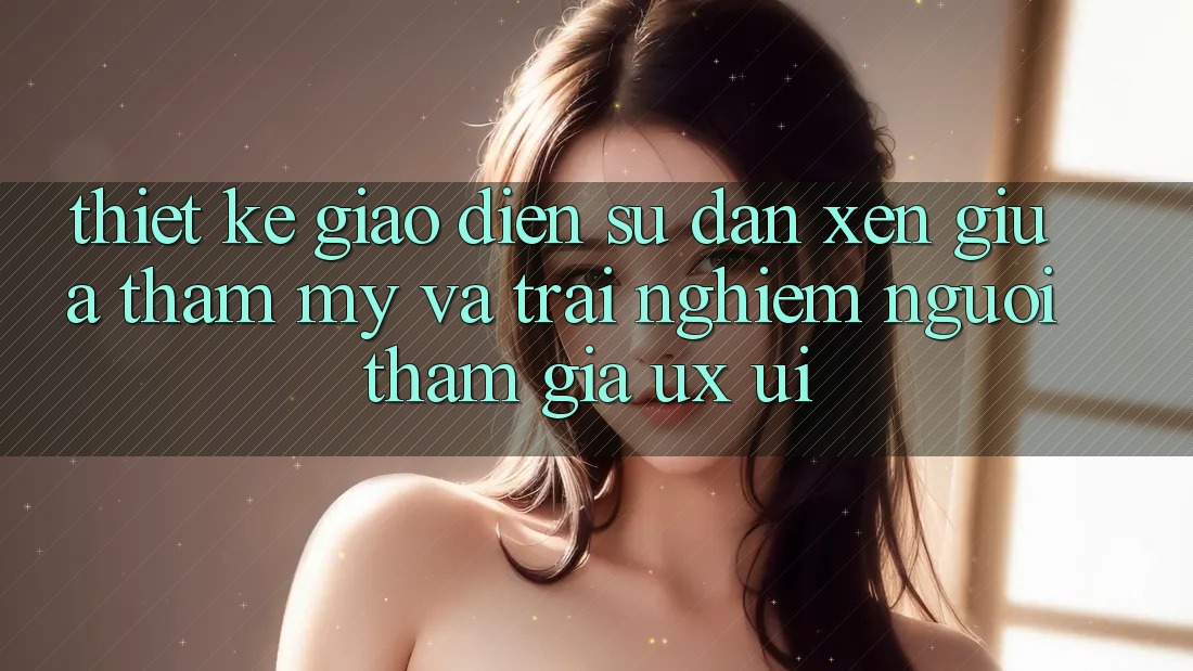 Thiết Kế Giao Diện: Sự Đan xen Giữa Thẩm Mỹ Và Trải Nghiệm Người tham gia (UX/UI) Thiết Kế Giao Diện: Sự Đan xen Giữa Thẩm Mỹ Và Trải Nghiệm Người tham gia (UX/UI)