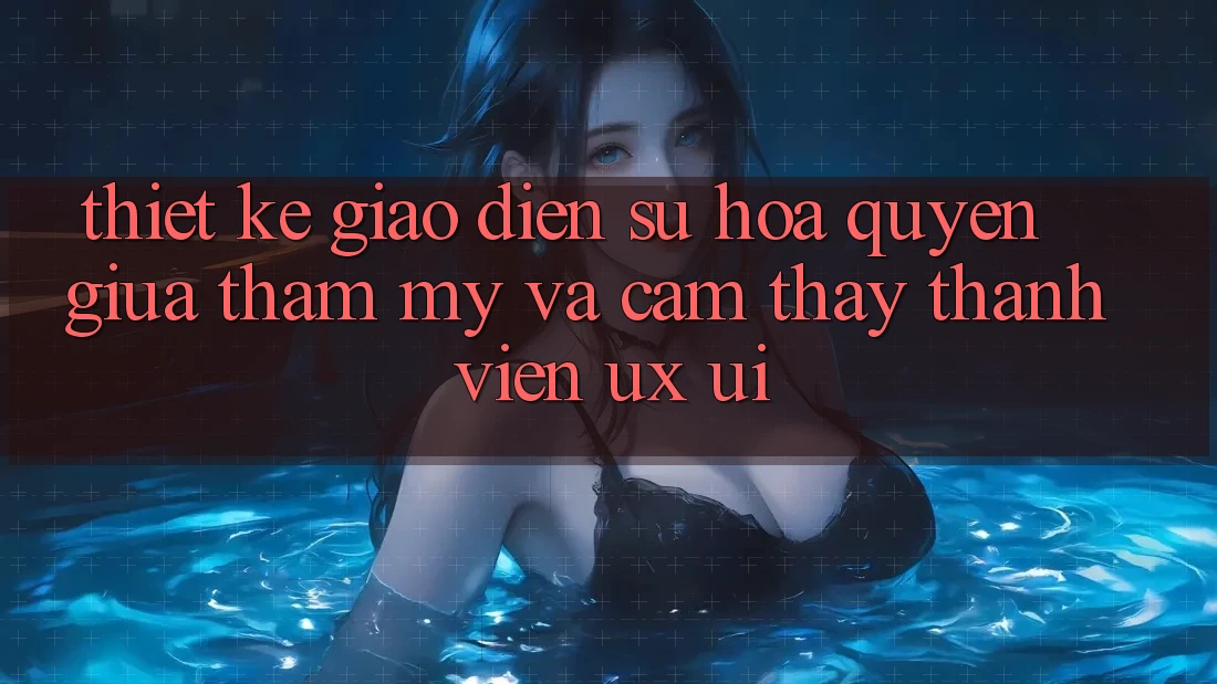Thiết Kế Giao Diện: Sự Hòa quyện Giữa Thẩm Mỹ Và Cảm thấy Thành viên (UX/UI)