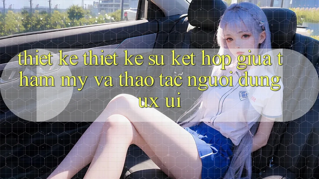 Thiết Kế Thiết kế: Sự Kết Hợp Giữa Thẩm Mỹ Và Thao tác Người Dùng (UX/UI) Thiết Kế Thiết kế: Sự Kết Hợp Giữa Thẩm Mỹ Và Thao tác Người Dùng (UX/UI)