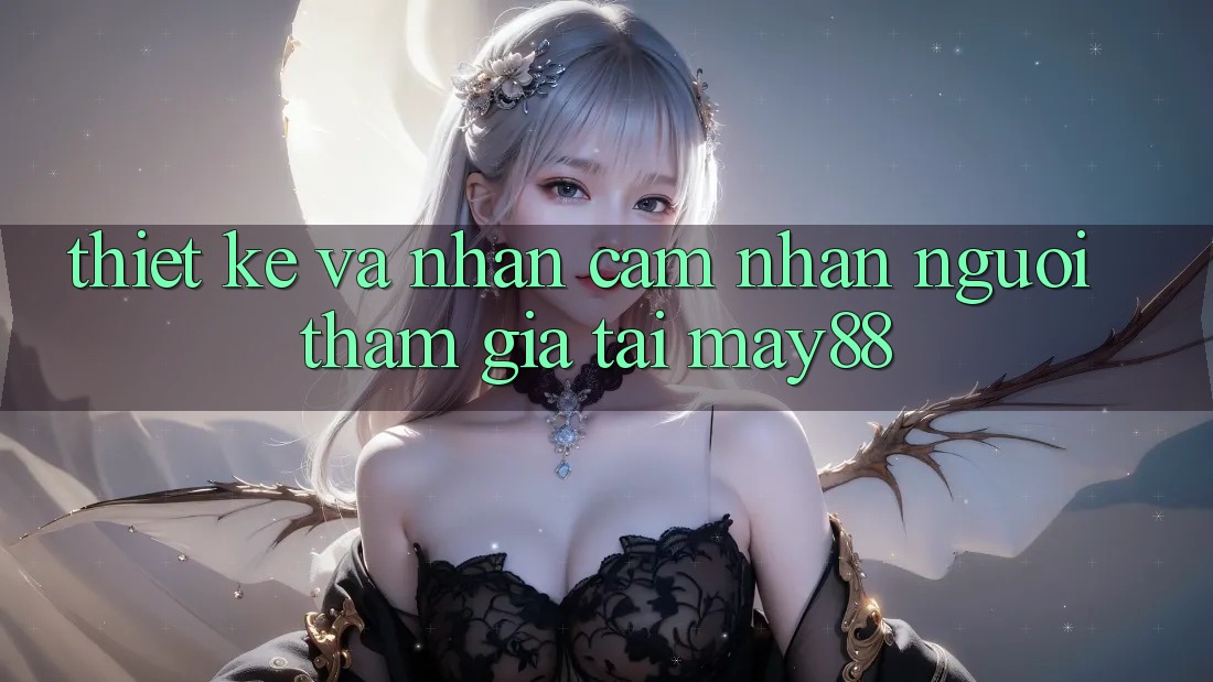 Thiết kế và Nhận cảm nhận Người tham gia Tại May88