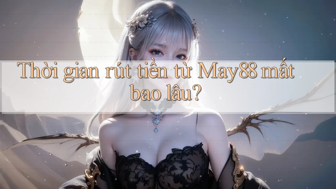 Thời gian rút tiền từ May88 mất bao lâu? Thời gian rút tiền từ May88 mất bao lâu?