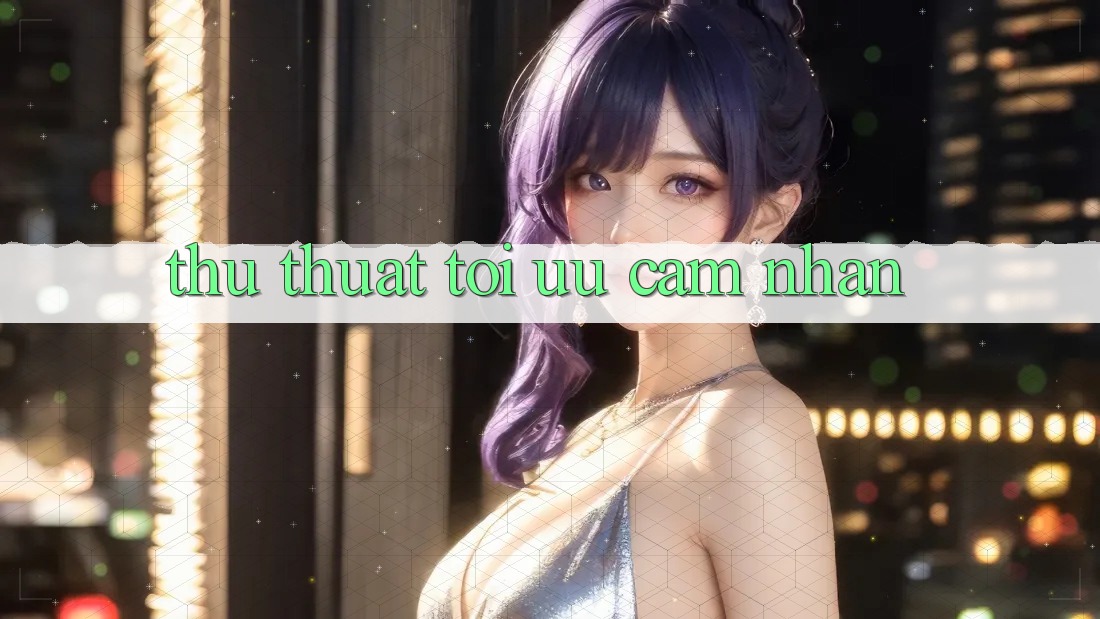 Thủ thuật tối ưu cảm nhận Thủ thuật tối ưu cảm nhận
