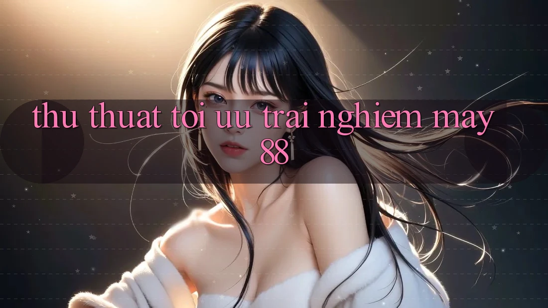 Thủ thuật tối ưu trải nghiệm may88 Thủ thuật tối ưu trải nghiệm may88