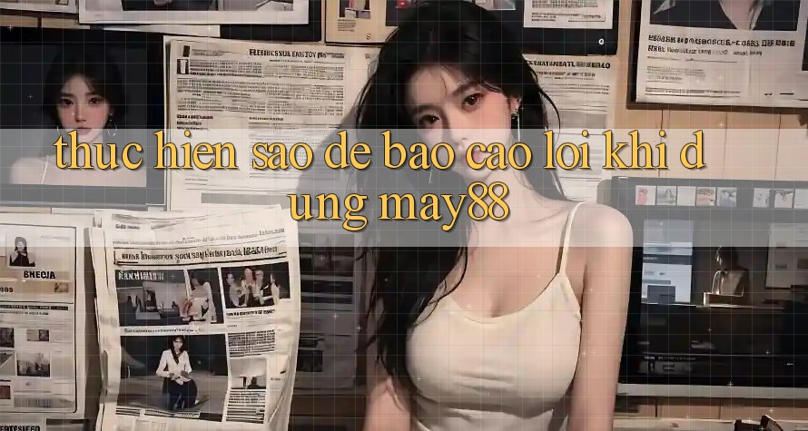 Thực hiện sao để báo cáo lỗi khi dùng May88? Thực hiện sao để báo cáo lỗi khi dùng May88?