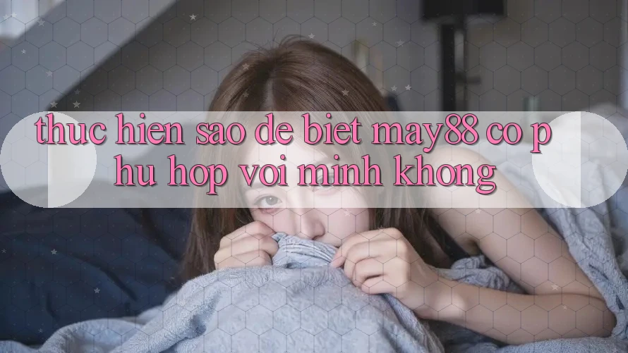 Thực hiện sao để biết May88 có phù hợp với mình không?