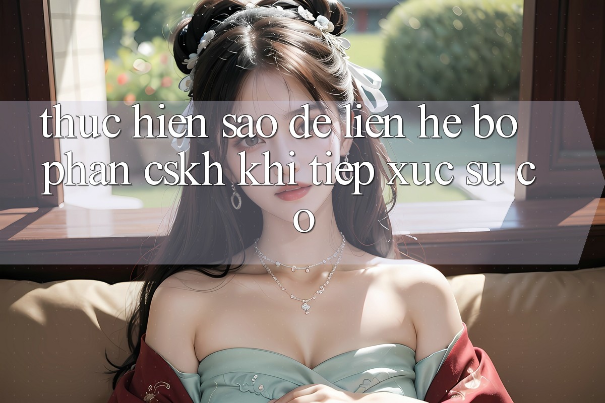 Thực hiện sao để liên hệ bộ phận CSKH khi tiếp xúc sự cố? Thực hiện sao để liên hệ bộ phận CSKH khi tiếp xúc sự cố?