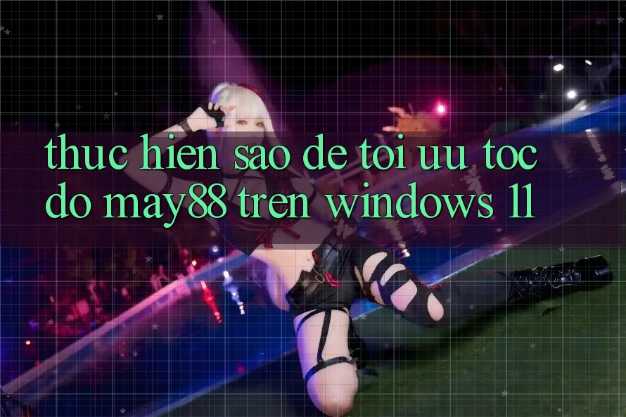 Thực hiện sao để tối ưu tốc độ may88 trên Windows 11? Thực hiện sao để tối ưu tốc độ may88 trên Windows 11?