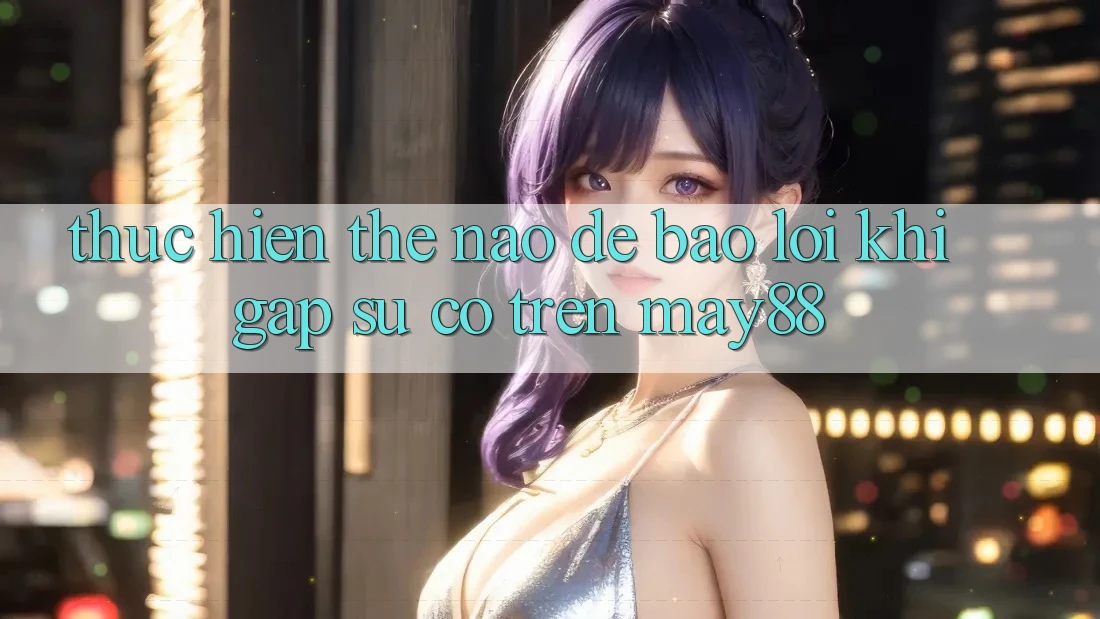Thực hiện thế nào để báo lỗi khi gặp sự cố trên may88? Thực hiện thế nào để báo lỗi khi gặp sự cố trên may88?