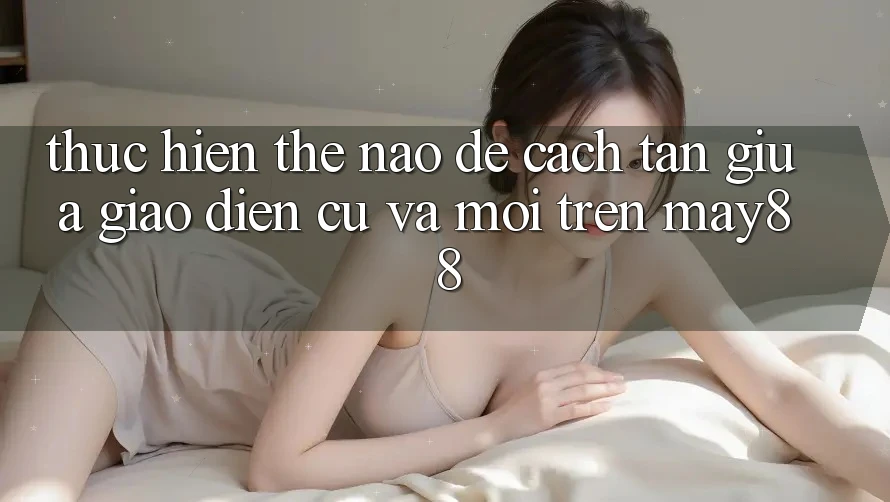 Thực hiện thế nào để cách tân giữa giao diện cũ và mới trên may88?