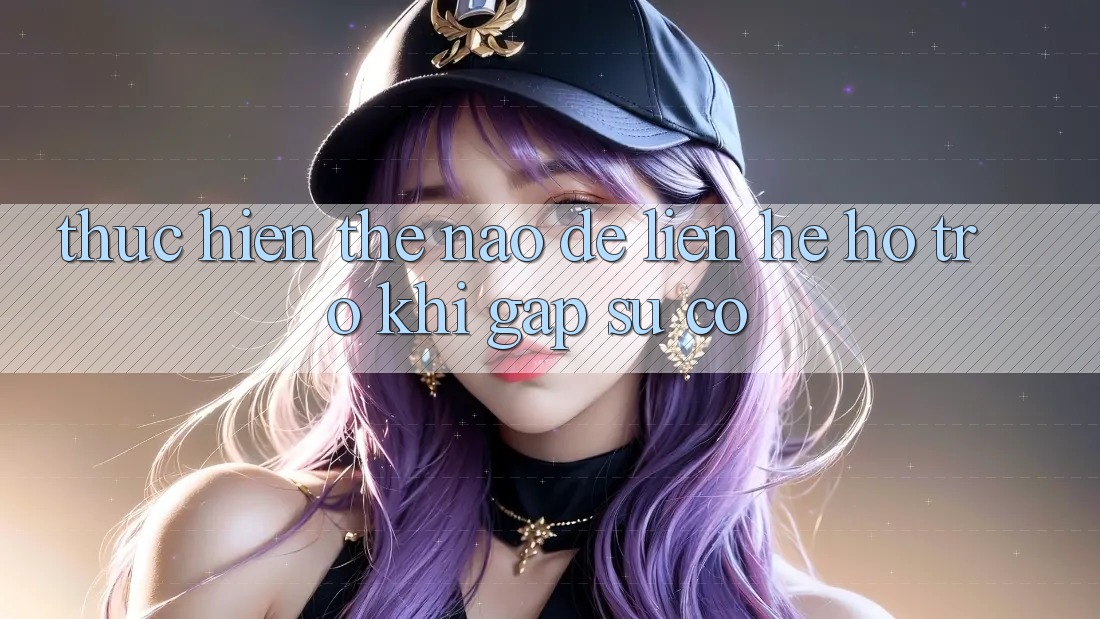 Thực hiện thế nào để liên hệ hỗ trợ khi gặp sự cố? Thực hiện thế nào để liên hệ hỗ trợ khi gặp sự cố?