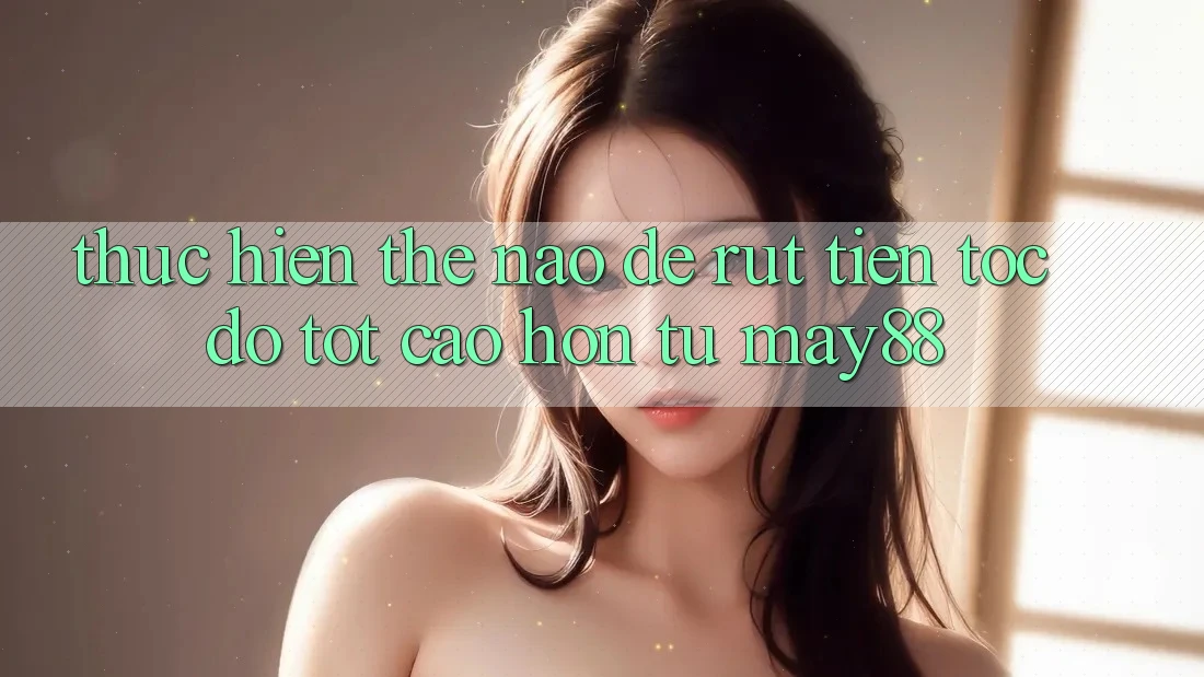 Thực hiện thế nào để rút tiền tốc độ tốt cao hơn từ may88? Thực hiện thế nào để rút tiền tốc độ tốt cao hơn từ may88?