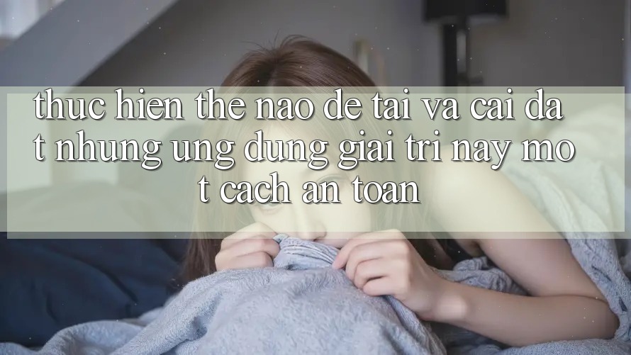 Thực hiện thế nào để tải và cài đặt những ứng dụng giải trí này một cách an toàn? Thực hiện thế nào để tải và cài đặt những ứng dụng giải trí này một cách an toàn?