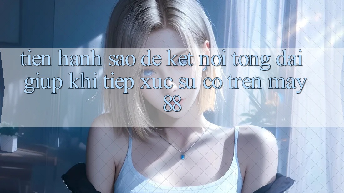 Tiến hành sao để kết nối tổng đài giúp khi tiếp xúc sự cố trên may88?