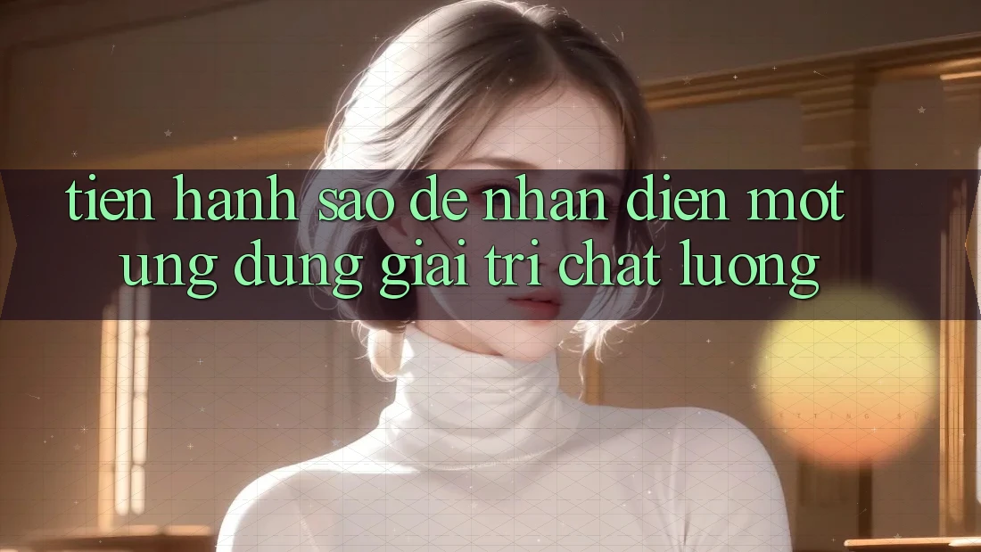 Tiến hành Sao Để Nhận Diện Một Ứng Dụng Giải Trí Chất Lượng? Tiến hành Sao Để Nhận Diện Một Ứng Dụng Giải Trí Chất Lượng?