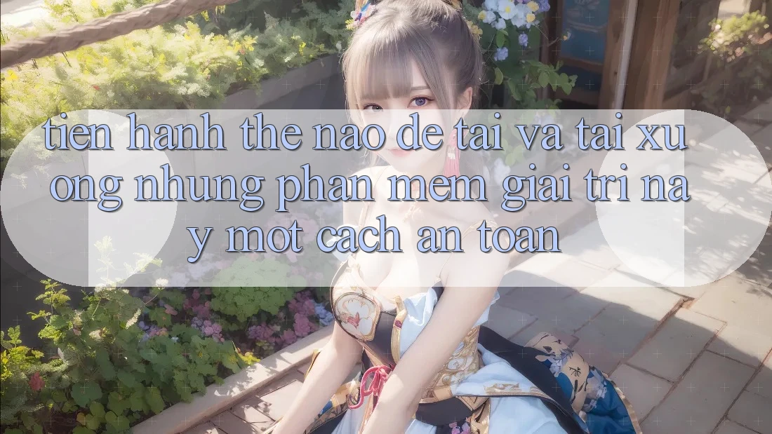 Tiến hành thế nào để tải và tải xuống những phần mềm giải trí này một cách an toàn? Tiến hành thế nào để tải và tải xuống những phần mềm giải trí này một cách an toàn?