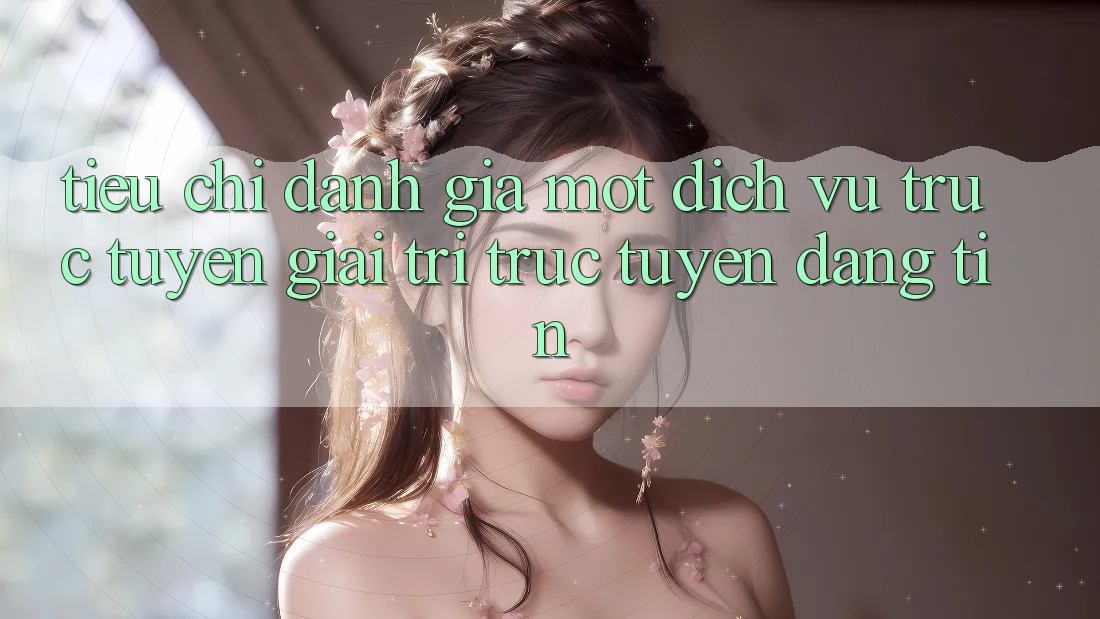 Tiêu Chí Đánh Giá Một Dịch vụ trực tuyến Giải Trí Trực Tuyến Đáng tin Tiêu Chí Đánh Giá Một Dịch vụ trực tuyến Giải Trí Trực Tuyến Đáng tin