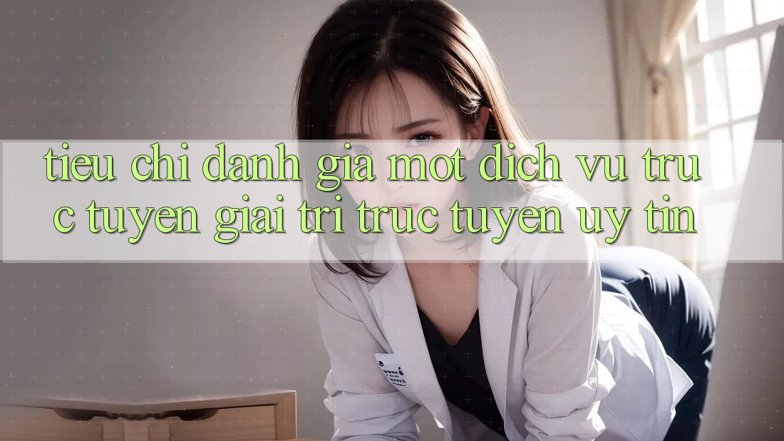 Tiêu Chí Đánh Giá Một Dịch vụ trực tuyến Giải Trí Trực Tuyến Uy Tín Tiêu Chí Đánh Giá Một Dịch vụ trực tuyến Giải Trí Trực Tuyến Uy Tín