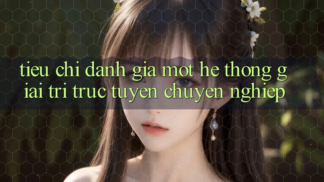 Tiêu Chí Đánh Giá Một Hệ thống Giải Trí Trực Tuyến Chuyên nghiệp Tiêu Chí Đánh Giá Một Hệ thống Giải Trí Trực Tuyến Chuyên nghiệp