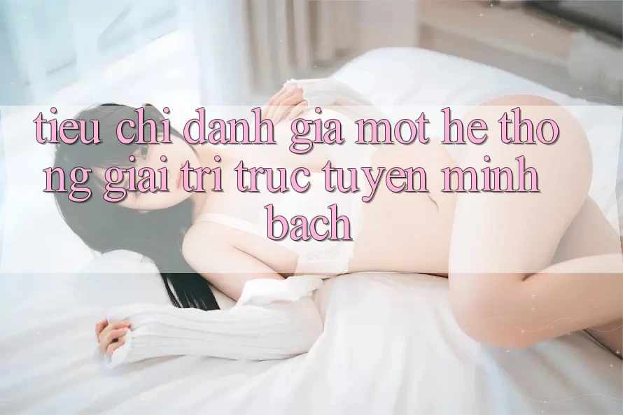 Tiêu Chí Đánh Giá Một Hệ thống Giải Trí Trực Tuyến Minh bạch Tiêu Chí Đánh Giá Một Hệ thống Giải Trí Trực Tuyến Minh bạch