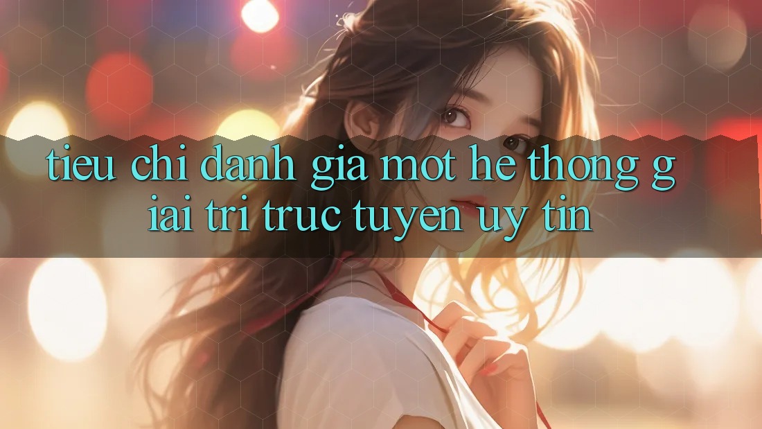 Tiêu Chí Đánh Giá Một Hệ thống Giải Trí Trực Tuyến Uy Tín Tiêu Chí Đánh Giá Một Hệ thống Giải Trí Trực Tuyến Uy Tín