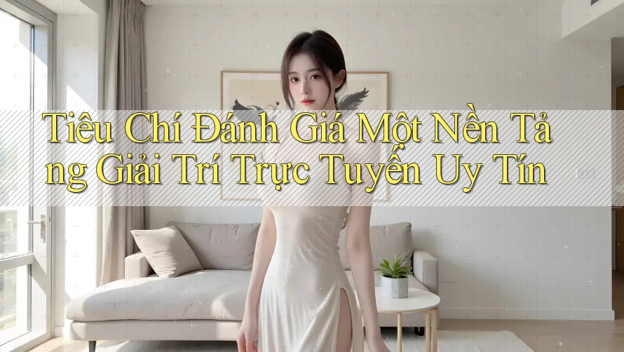Tiêu Chí Đánh Giá Một Nền Tảng Giải Trí Trực Tuyến Uy Tín Tiêu Chí Đánh Giá Một Nền Tảng Giải Trí Trực Tuyến Uy Tín