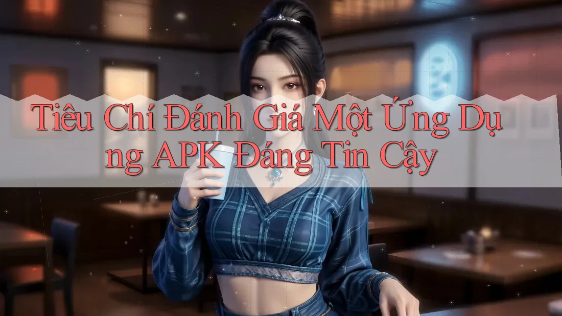 Tiêu Chí Đánh Giá Một Ứng Dụng APK Đáng Tin Cậy Tiêu Chí Đánh Giá Một Ứng Dụng APK Đáng Tin Cậy