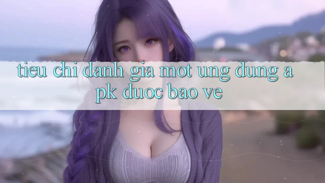 Tiêu Chí Đánh Giá Một Ứng Dụng APK Được bảo vệ Tiêu Chí Đánh Giá Một Ứng Dụng APK Được bảo vệ