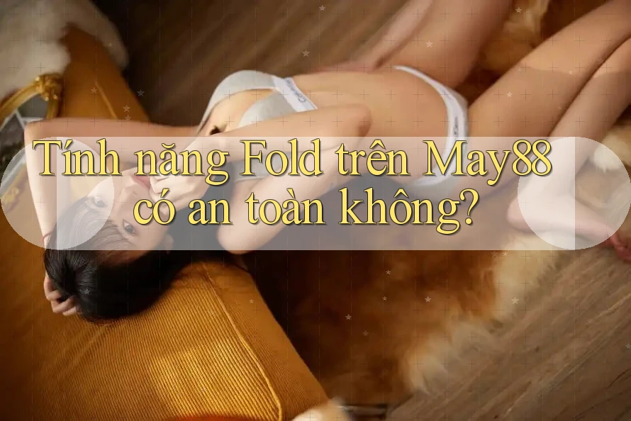 Tính năng Fold trên May88 có an toàn không? Tính năng Fold trên May88 có an toàn không?