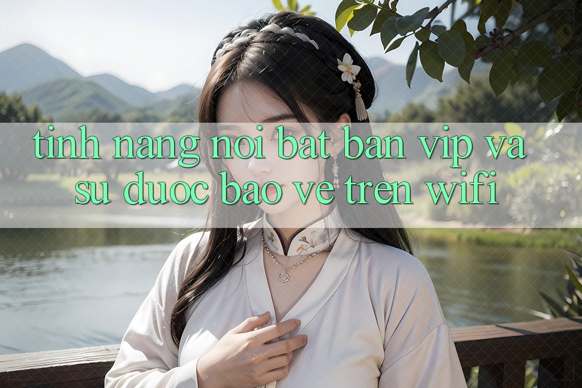 Tính năng nổi bật: bàn VIP và sự được bảo vệ trên wifi