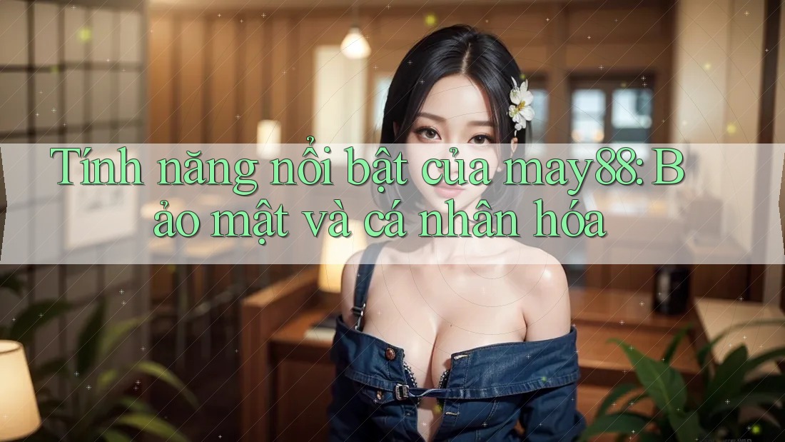 Tính năng nổi bật của may88: Bảo mật và cá nhân hóa Tính năng nổi bật của may88: Bảo mật và cá nhân hóa