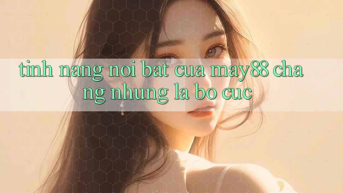 Tính năng nổi bật của May88: chẳng những là bố cục Tính năng nổi bật của May88: chẳng những là bố cục