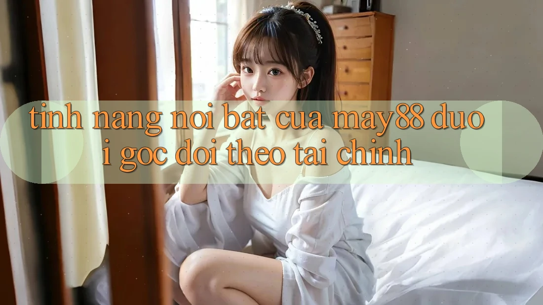 Tính năng nổi bật của May88 dưới góc dõi theo tài chính Tính năng nổi bật của May88 dưới góc dõi theo tài chính