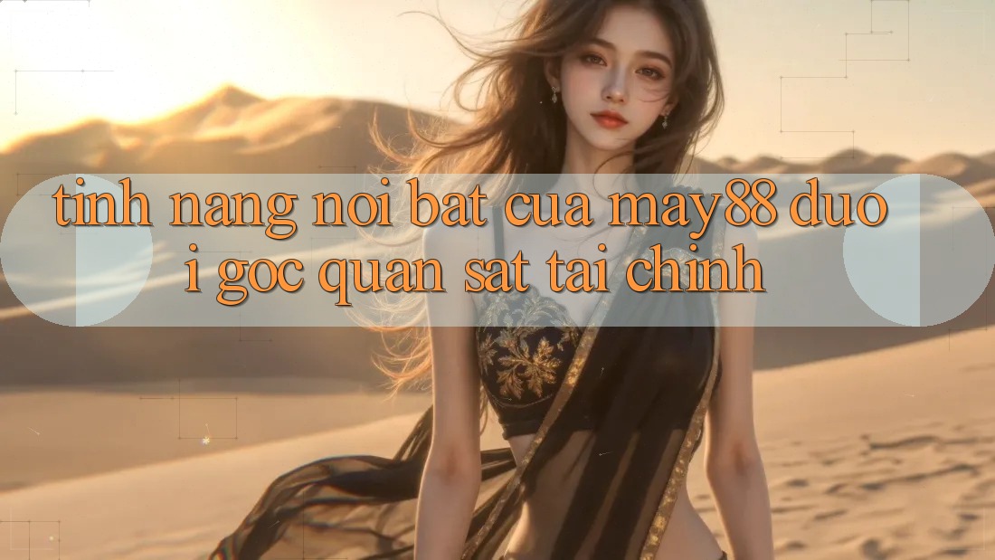 Tính năng nổi bật của May88 dưới góc quan sát tài chính Tính năng nổi bật của May88 dưới góc quan sát tài chính