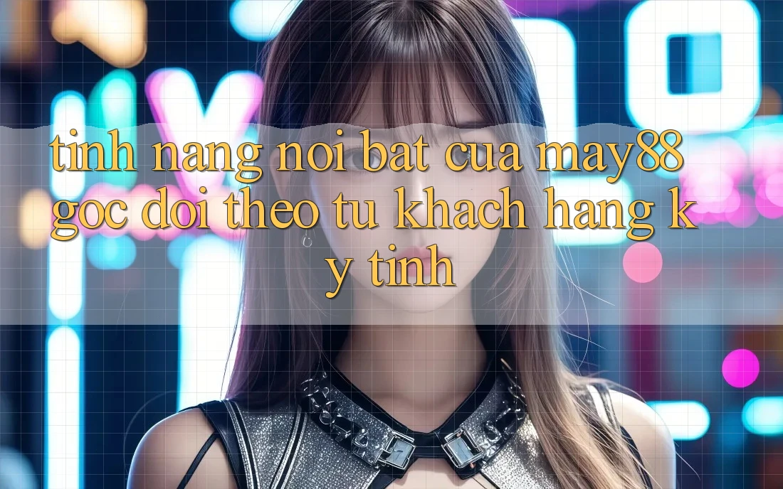 Tính năng nổi bật của may88: góc dõi theo từ khách hàng kỹ tính