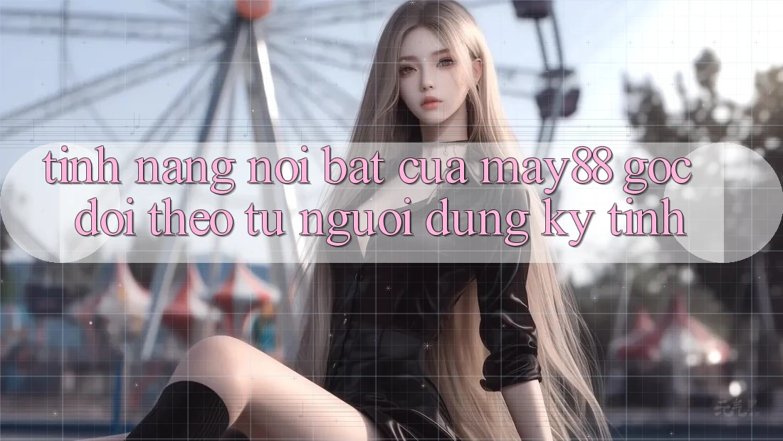 Tính năng nổi bật của may88: góc dõi theo từ người dùng kỹ tính Tính năng nổi bật của may88: góc dõi theo từ người dùng kỹ tính