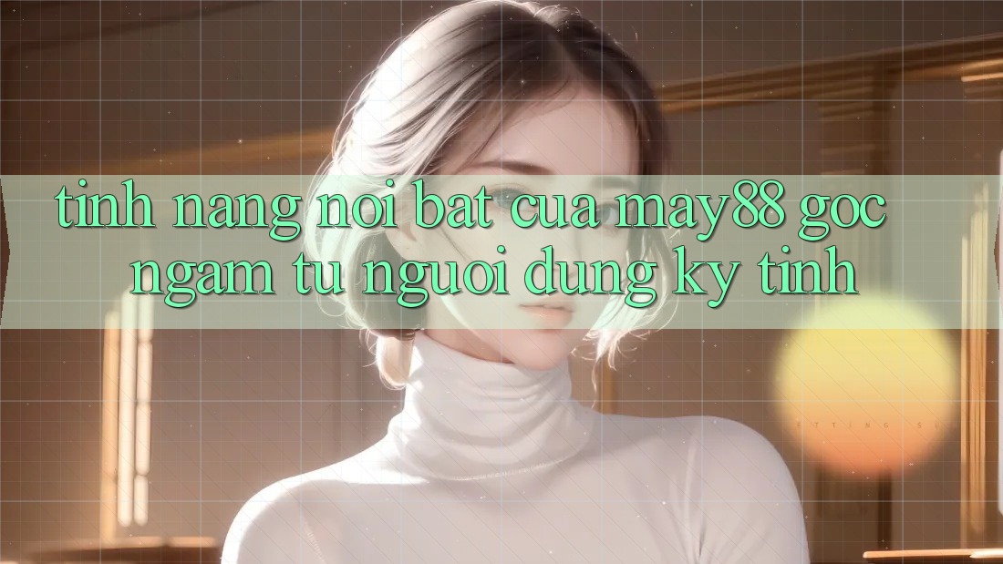 Tính năng nổi bật của may88: góc ngắm từ người dùng kỹ tính Tính năng nổi bật của may88: góc ngắm từ người dùng kỹ tính