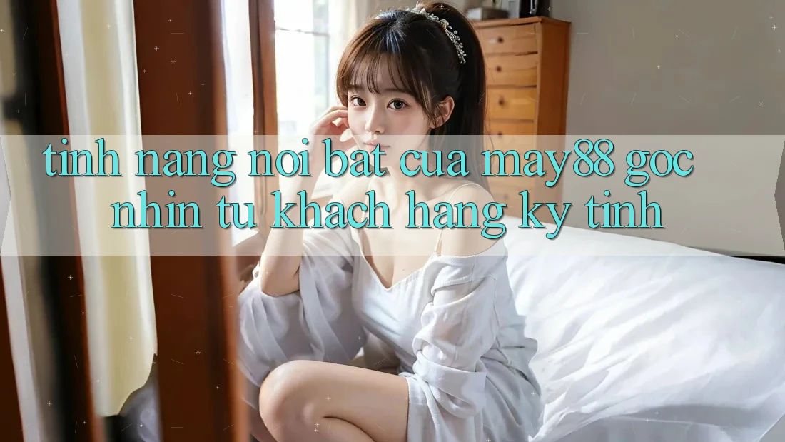 Tính năng nổi bật của may88: góc nhìn từ khách hàng kỹ tính Tính năng nổi bật của may88: góc nhìn từ khách hàng kỹ tính