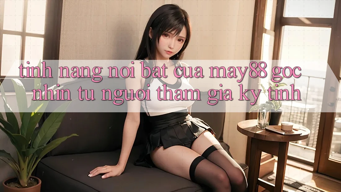Tính năng nổi bật của may88: góc nhìn từ người tham gia kỹ tính Tính năng nổi bật của may88: góc nhìn từ người tham gia kỹ tính