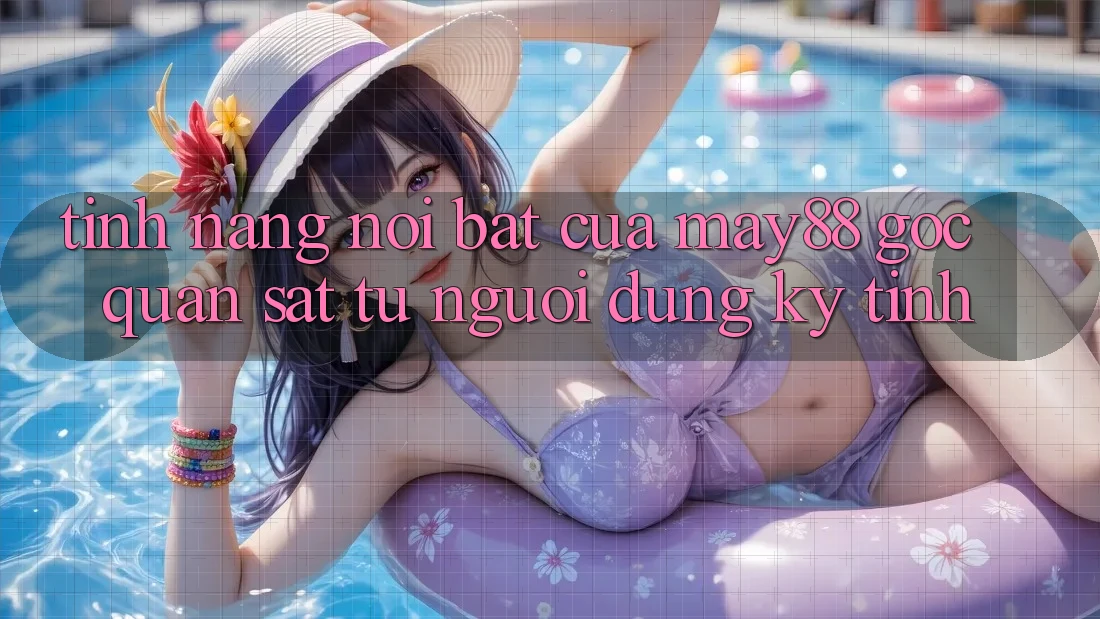 Tính năng nổi bật của may88: góc quan sát từ người dùng kỹ tính Tính năng nổi bật của may88: góc quan sát từ người dùng kỹ tính