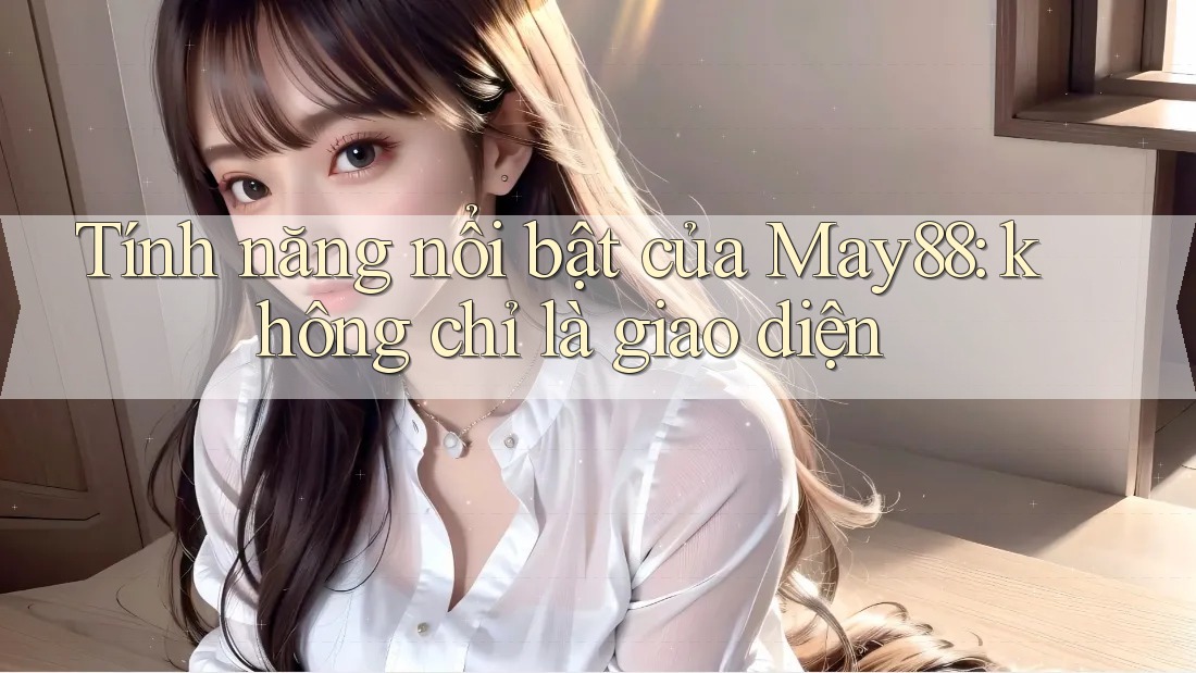 Tính năng nổi bật của May88: không chỉ là giao diện