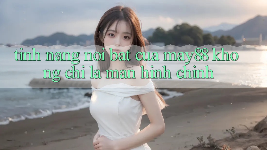 Tính năng nổi bật của May88: không chỉ là màn hình chính Tính năng nổi bật của May88: không chỉ là màn hình chính