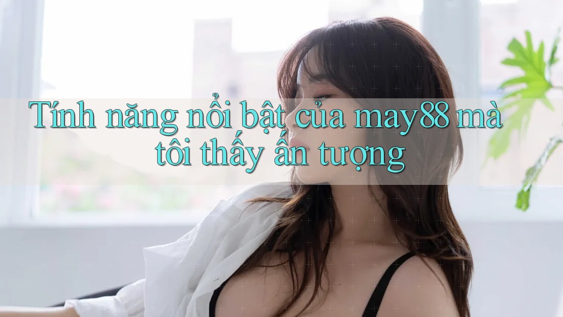 Tính năng nổi bật của may88 mà tôi thấy ấn tượng Tính năng nổi bật của may88 mà tôi thấy ấn tượng