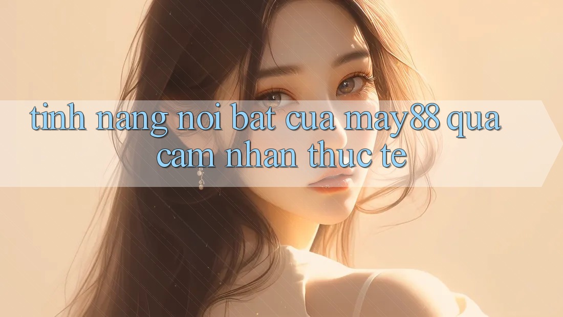 Tính năng nổi bật của may88 qua cảm nhận thực tế Tính năng nổi bật của may88 qua cảm nhận thực tế