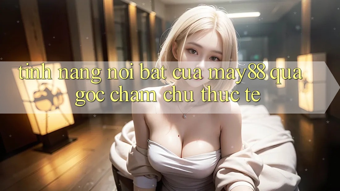 Tính năng nổi bật của may88 qua góc chăm chú thực tế