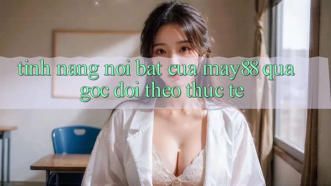 Tính năng nổi bật của may88 qua góc dõi theo thực tế Tính năng nổi bật của may88 qua góc dõi theo thực tế