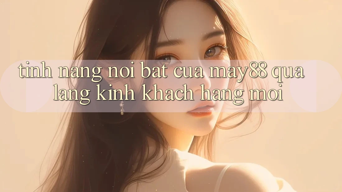 Tính năng nổi bật của May88 qua lăng kính khách hàng mới Tính năng nổi bật của May88 qua lăng kính khách hàng mới