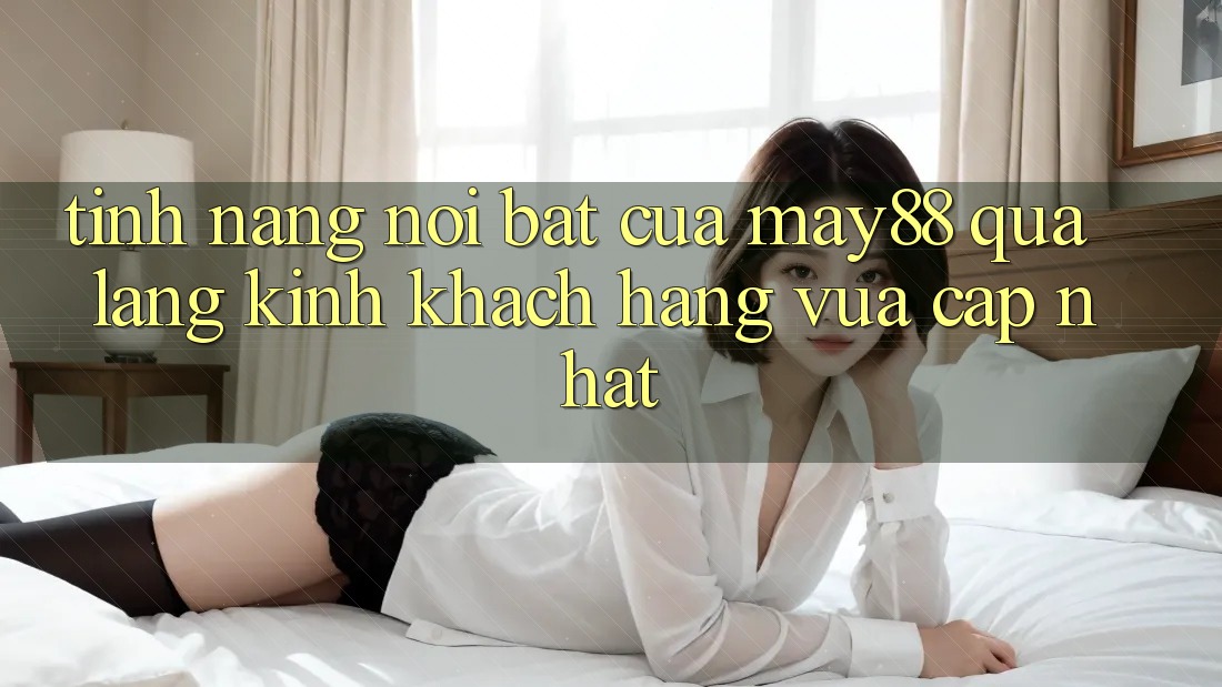 Tính năng nổi bật của May88 qua lăng kính khách hàng vừa cập nhật Tính năng nổi bật của May88 qua lăng kính khách hàng vừa cập nhật