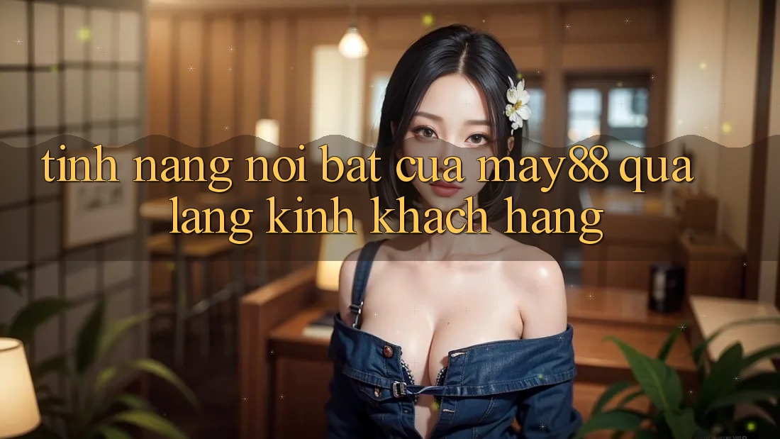 Tính năng nổi bật của May88 qua lăng kính khách hàng Tính năng nổi bật của May88 qua lăng kính khách hàng